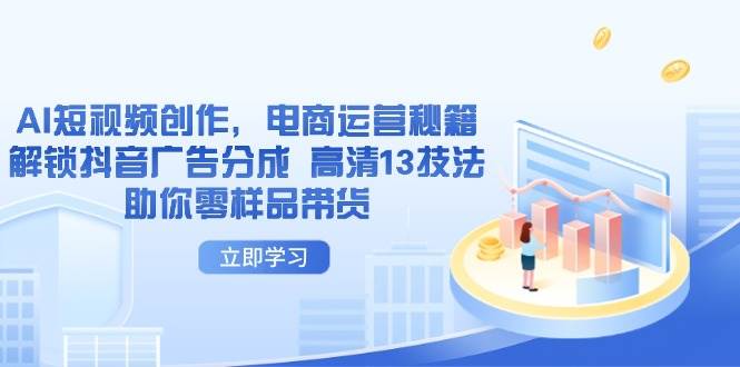 (4.18)AI短视频创作，电商运营秘籍，解锁抖音广告分成 高清13技法助你零样品带货