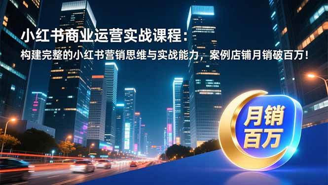 (1.1)小红书商业运营实战课程：构建完整的小红书营销思维与实战能力，案例店铺月销破百万！