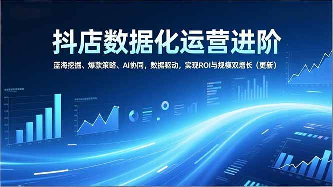 (1.2)抖店数据化运营进阶，蓝海挖掘、爆款策略、AI协同，数据驱动，实现ROI与规模双增长（更新）