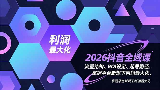 (1.1)2026抖音全域课，流量结构、ROI设定、起号路径，掌握平台新规下利润最大化