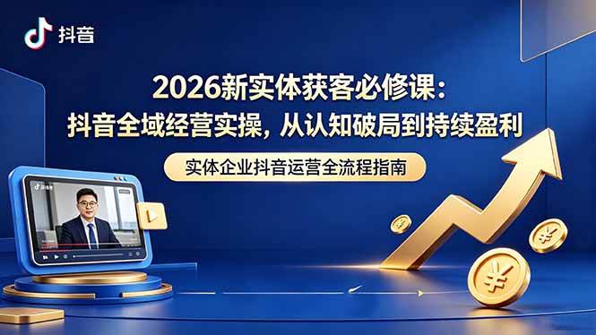 (5.19)2026新实体获客必修课：抖音全域经营实操，从认知破局到持续盈利