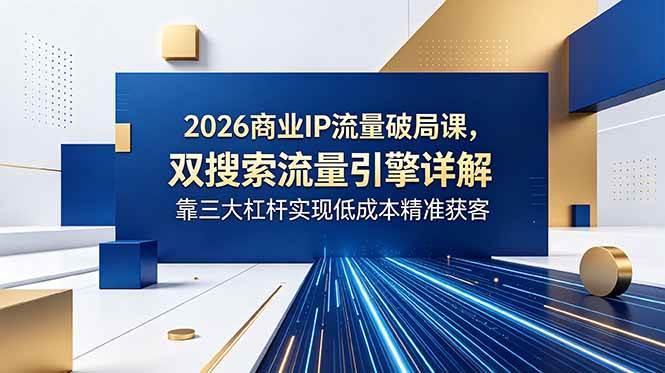(6.08)2026商业IP流量破局课，双搜索流量引擎详解，靠三大杠杆实现低成本精准获客